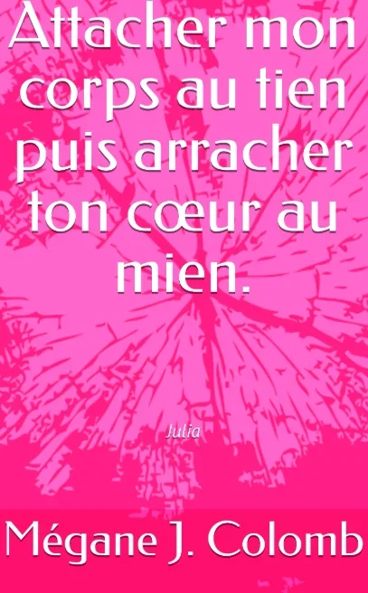 Couverture de &laquo;&nbsp;Attacher mon corps au tien puis arracher ton cœur au mien.&nbsp;&raquo; par Mégane J. Colomb
